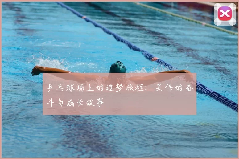 乒乓球场上的追梦旅程：吴伟的奋斗与成长故事