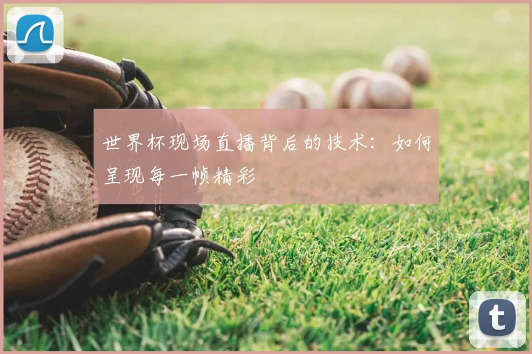 世界杯现场直播背后的技术：如何呈现每一帧精彩
