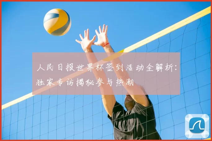 人民日报世界杯签到活动全解析：独家专访揭秘参与热潮