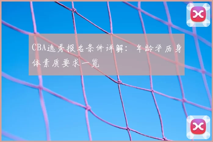 CBA选秀报名条件详解：年龄学历身体素质要求一览