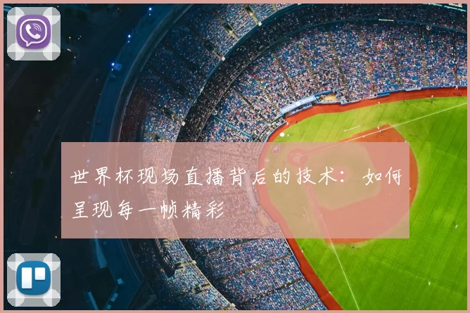 世界杯现场直播背后的技术：如何呈现每一帧精彩