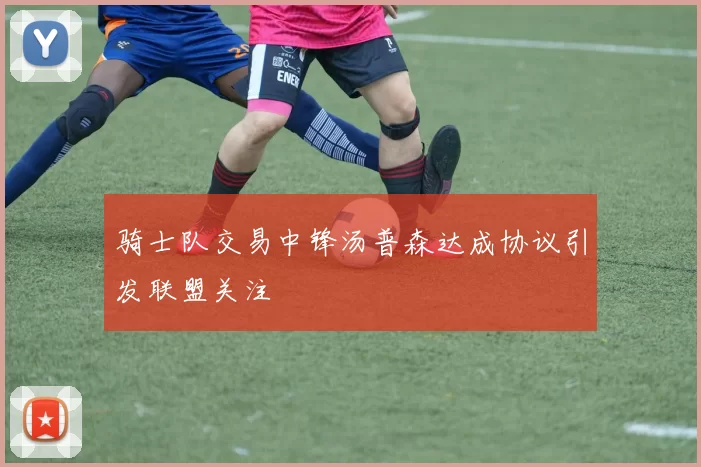 骑士队交易中锋汤普森达成协议引发联盟关注