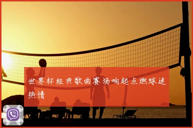 世界杯经典歌曲赛场响起点燃球迷热情