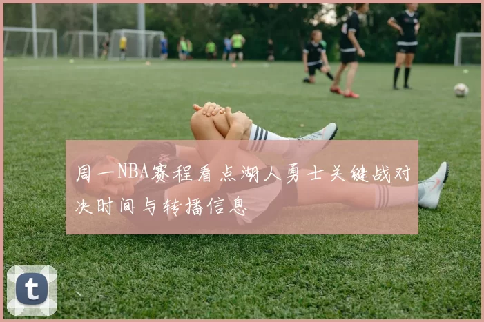 周一NBA赛程看点湖人勇士关键战对决时间与转播信息