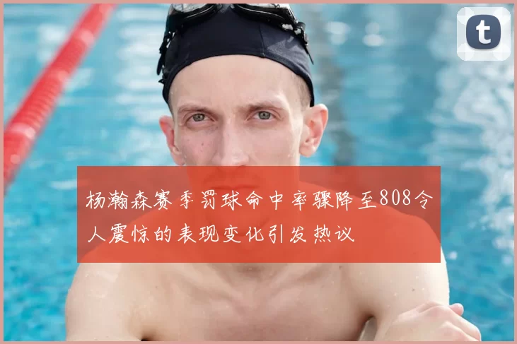 杨瀚森赛季罚球命中率骤降至808令人震惊的表现变化引发热议