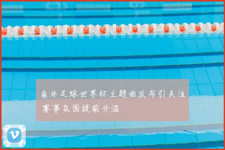 南非足球世界杯主题曲发布引关注 赛事氛围提前升温