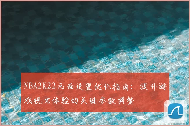 NBA2K22画面设置优化指南:提升游戏视觉体验的关键参数调整