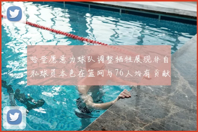 哈登愿意为球队调整牺牲展现非自私球员本色在篮网与76人均有贡献
