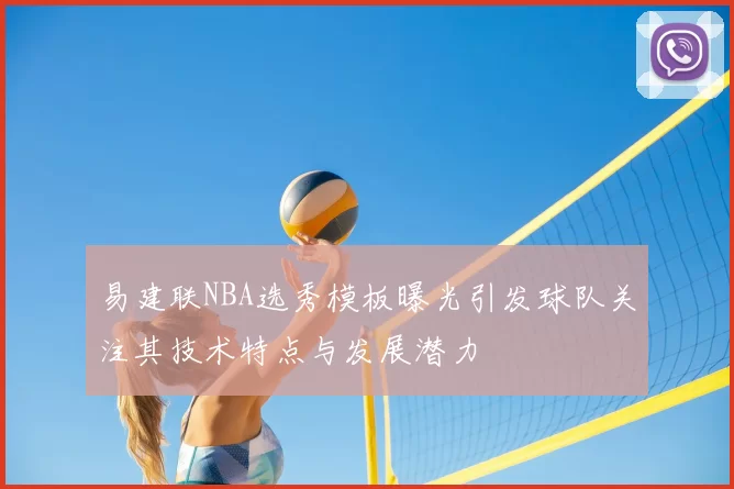 易建联NBA选秀模板曝光引发球队关注其技术特点与发展潜力