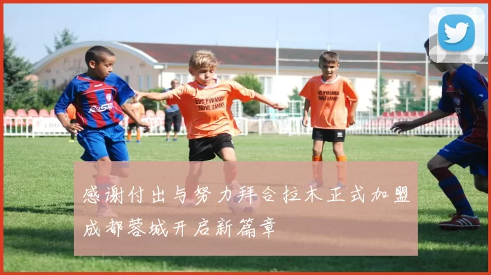 感谢付出与努力拜合拉木正式加盟成都蓉城开启新篇章