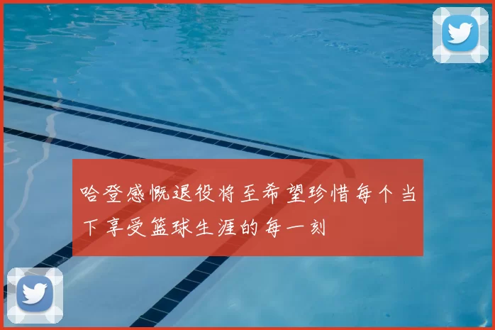 哈登感慨退役将至希望珍惜每个当下享受篮球生涯的每一刻