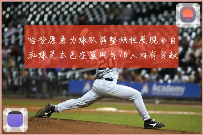 哈登愿意为球队调整牺牲展现非自私球员本色在篮网与76人均有贡献