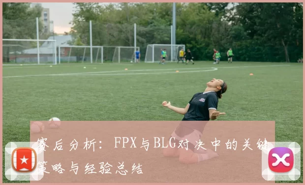 赛后分析：FPX与BLG对决中的关键策略与经验总结
