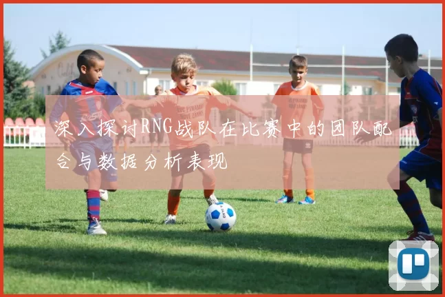 深入探讨RNG战队在比赛中的团队配合与数据分析表现