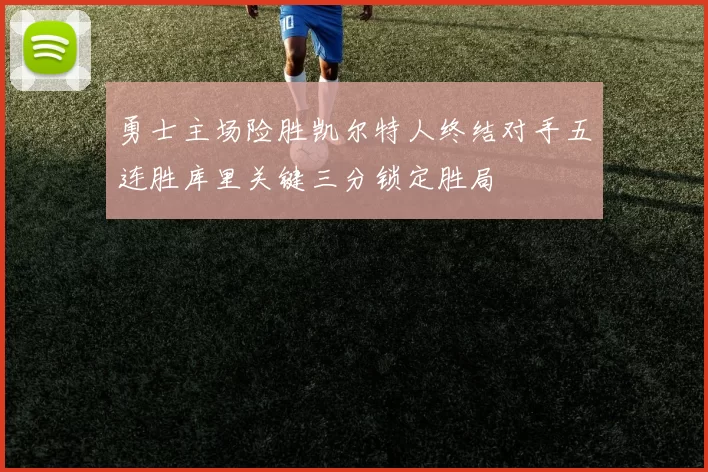 勇士主场险胜凯尔特人终结对手五连胜库里关键三分锁定胜局