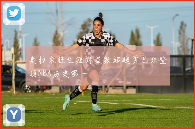 奥拉朱旺生涯封盖数超越贾巴尔登顶NBA历史第一