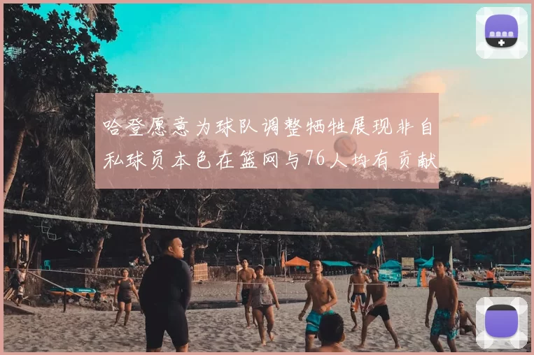 哈登愿意为球队调整牺牲展现非自私球员本色在篮网与76人均有贡献