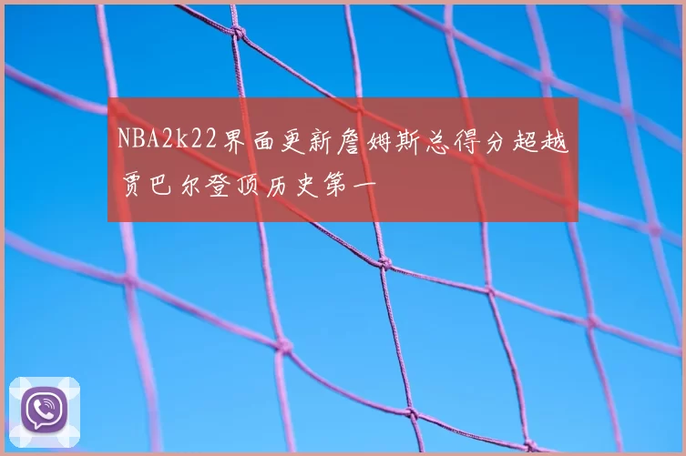 NBA2k22界面更新詹姆斯总得分超越贾巴尔登顶历史第一