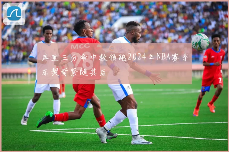 库里三分命中数领跑2024年NBA赛季东契奇紧随其后