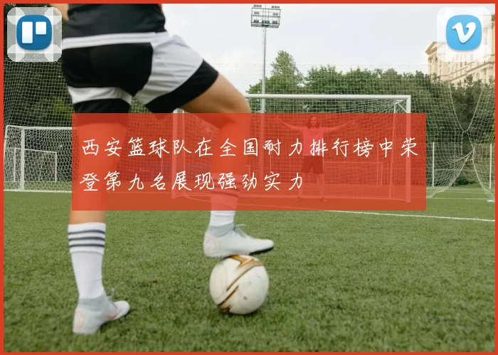 西安篮球队在全国耐力排行榜中荣登第九名展现强劲实力