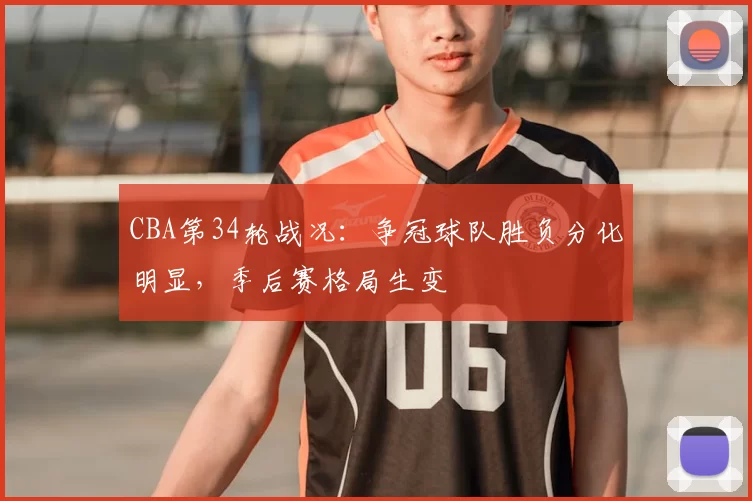 CBA第34轮战况:争冠球队胜负分化明显,季后赛格局生变