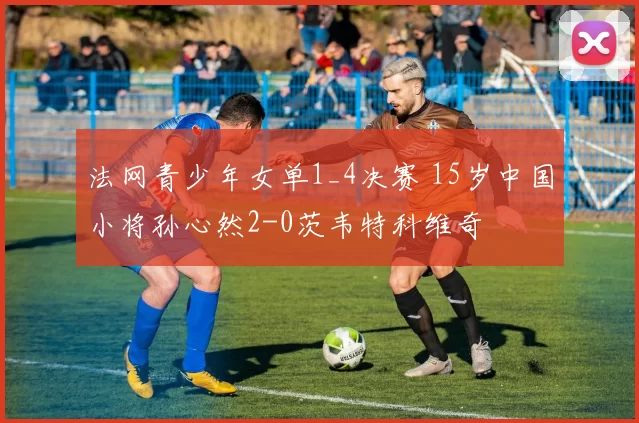 法网青少年女单1_4决赛 15岁中国小将孙心然2-0茨韦特科维奇