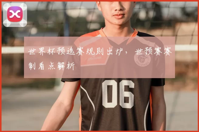 世界杯预选赛规则出炉，世预赛赛制看点解析