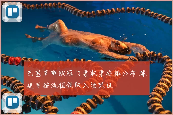 巴塞罗那欧冠门票取票安排公布 球迷可按流程领取入场凭证