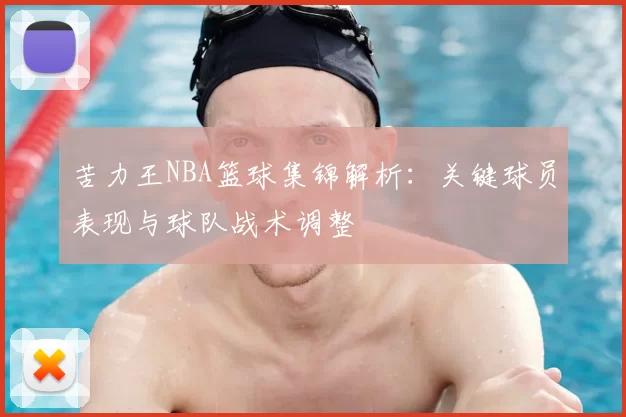 苦力王NBA篮球集锦解析:关键球员表现与球队战术调整