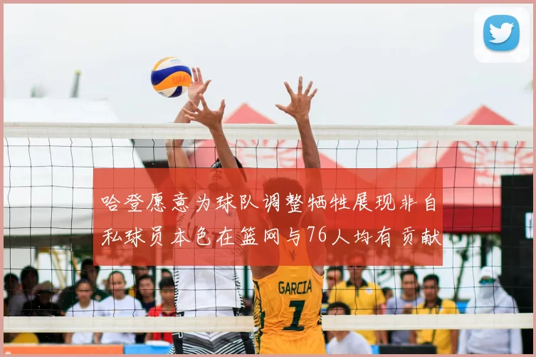 哈登愿意为球队调整牺牲展现非自私球员本色在篮网与76人均有贡献