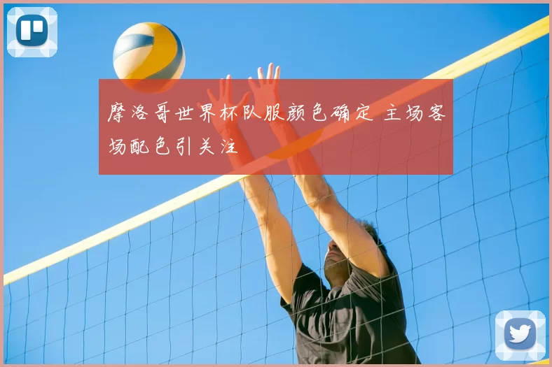 摩洛哥世界杯队服颜色确定 主场客场配色引关注