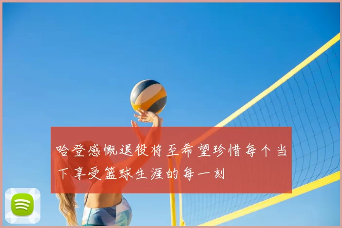 哈登感慨退役将至希望珍惜每个当下享受篮球生涯的每一刻