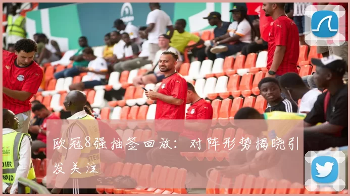 欧冠8强抽签回放:对阵形势揭晓引发关注