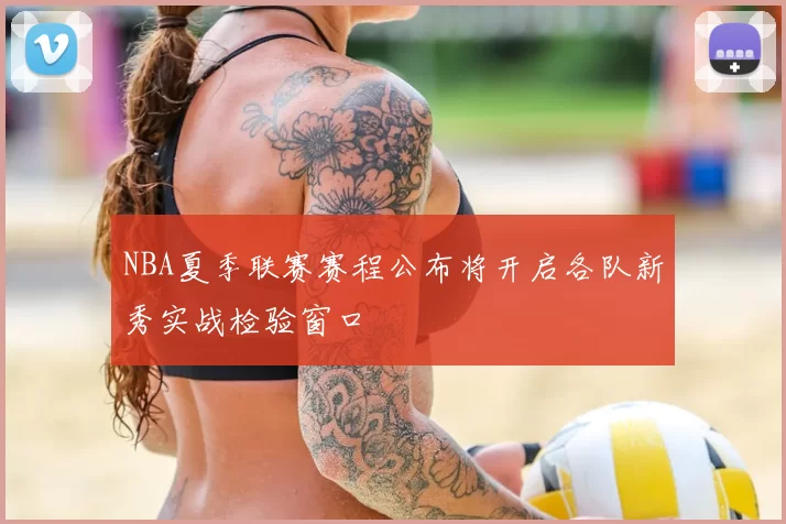 NBA夏季联赛赛程公布将开启各队新秀实战检验窗口