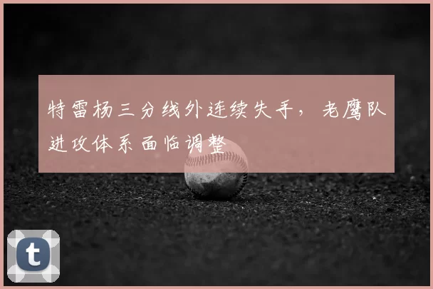 特雷杨三分线外连续失手，老鹰队进攻体系面临调整