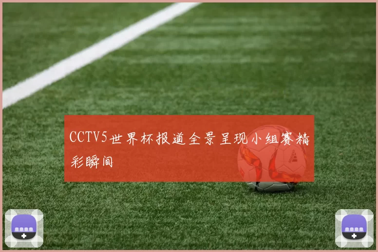 CCTV5世界杯报道全景呈现小组赛精彩瞬间