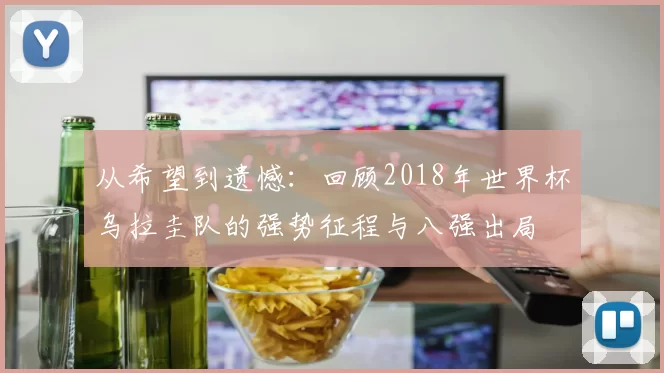 从希望到遗憾：回顾2018年世界杯乌拉圭队的强势征程与八强出局