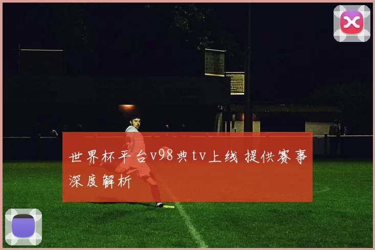 世界杯平台v98典tv上线 提供赛事深度解析