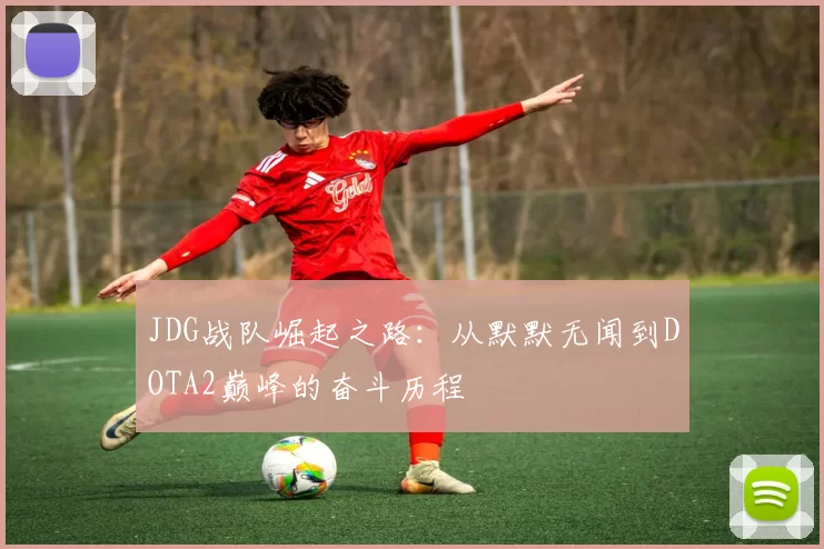 JDG战队崛起之路：从默默无闻到DOTA2巅峰的奋斗历程
