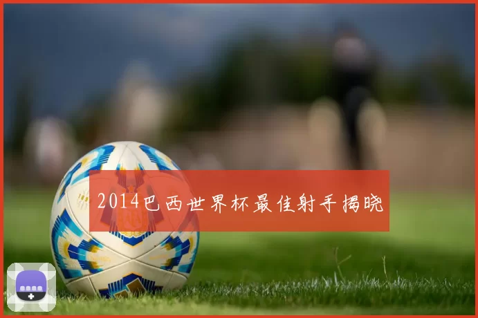 2014巴西世界杯最佳射手揭晓