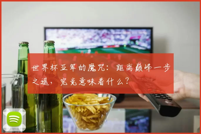 世界杯亚军的魔咒：距离巅峰一步之遥，究竟意味着什么？