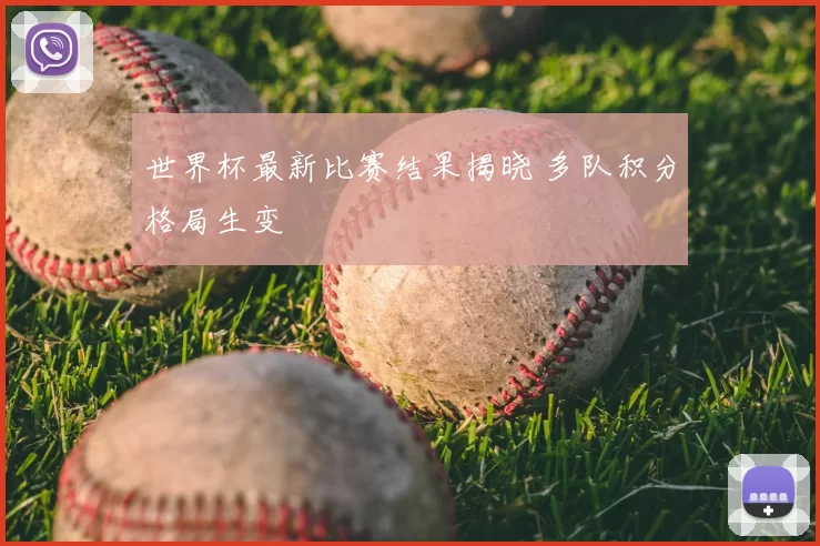 世界杯最新比赛结果揭晓 多队积分格局生变