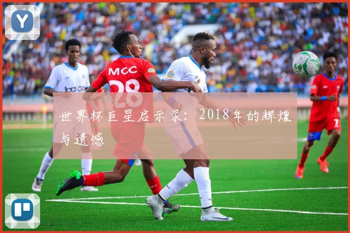世界杯巨星启示录：2018年的辉煌与遗憾