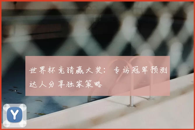 世界杯竞猜赢大奖：专访冠军预测达人分享独家策略