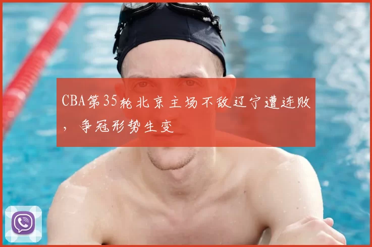 CBA第35轮北京主场不敌辽宁遭连败，争冠形势生变