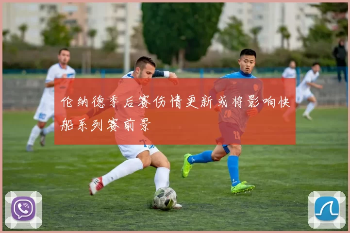 伦纳德季后赛伤情更新或将影响快船系列赛前景