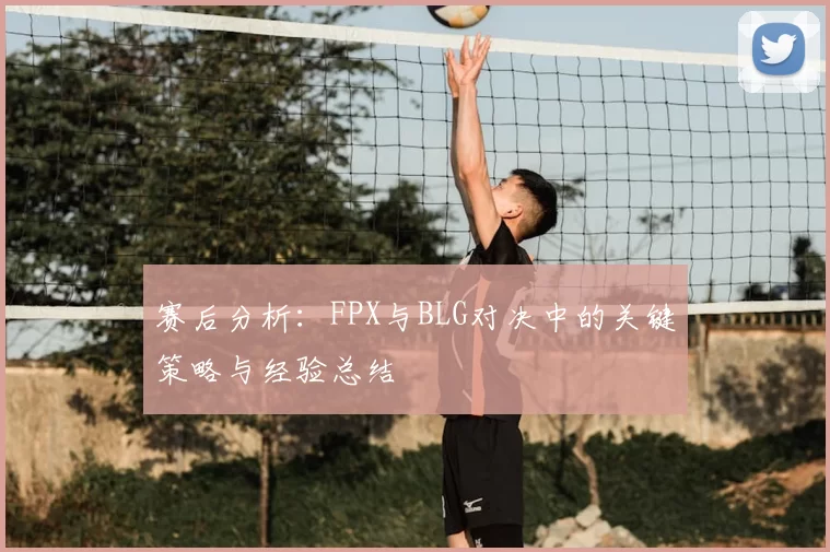 赛后分析：FPX与BLG对决中的关键策略与经验总结