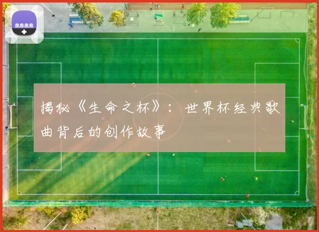 揭秘《生命之杯》：世界杯经典歌曲背后的创作故事
