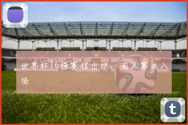 世界杯16强赛程出炉,淘汰赛共八场