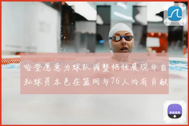 哈登愿意为球队调整牺牲展现非自私球员本色在篮网与76人均有贡献